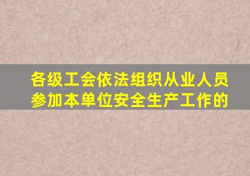 各级工会依法组织从业人员参加本单位安全生产工作的