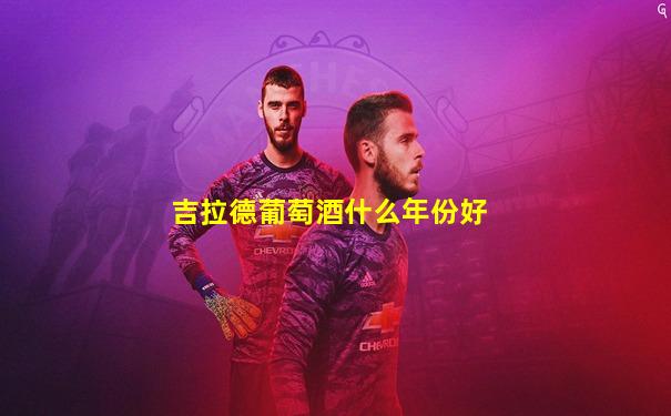 吉拉德葡萄酒什么年份好