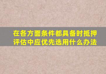 在各方面条件都具备时抵押评估中应优先选用什么办法