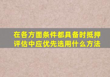 在各方面条件都具备时抵押评估中应优先选用什么方法