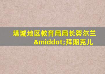 塔城地区教育局局长努尔兰·拜期克儿