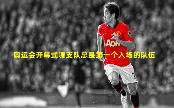 奥运会开幕式哪支队总是第一个入场的队伍