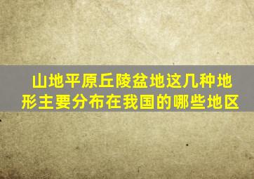 山地平原丘陵盆地这几种地形主要分布在我国的哪些地区