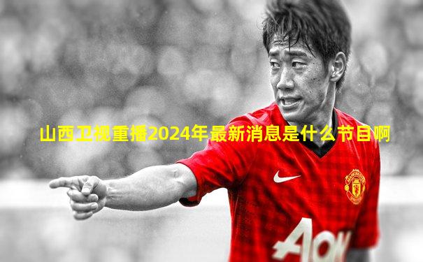 山西卫视重播2024年最新消息是什么节目啊