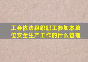 工会依法组织职工参加本单位安全生产工作的什么管理