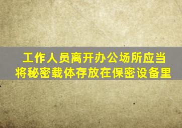 工作人员离开办公场所应当将秘密载体存放在保密设备里