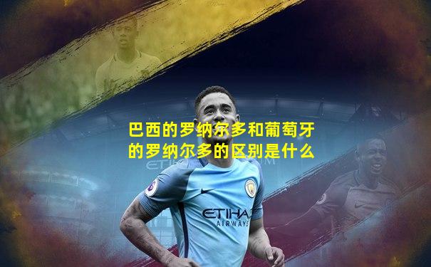 巴西的罗纳尔多和葡萄牙的罗纳尔多的区别是什么