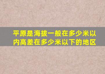 平原是海拔一般在多少米以内高差在多少米以下的地区
