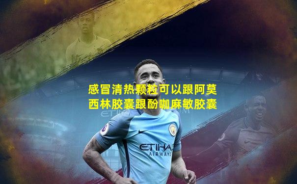 感冒清热颗粒可以跟阿莫西林胶囊跟酚咖麻敏胶囊