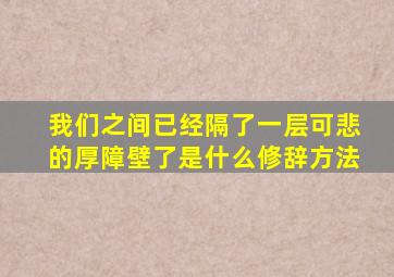 我们之间已经隔了一层可悲的厚障壁了是什么修辞方法