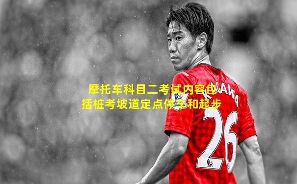 摩托车科目二考试内容包括桩考坡道定点停车和起步