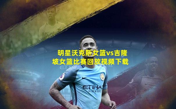 明星沃克斯女篮vs吉隆坡女篮比赛回放视频下载