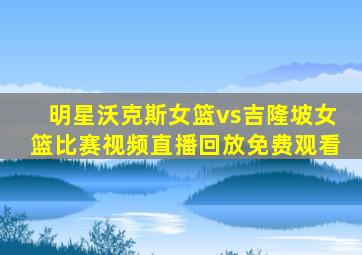 明星沃克斯女篮vs吉隆坡女篮比赛视频直播回放免费观看