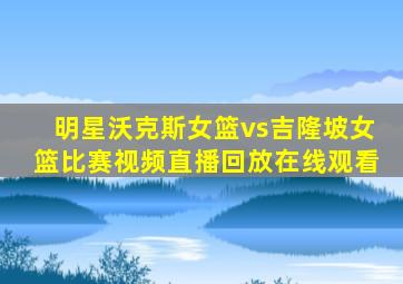 明星沃克斯女篮vs吉隆坡女篮比赛视频直播回放在线观看