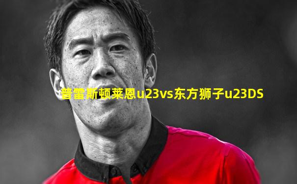 普雷斯顿莱恩u23vs东方狮子u23DS
