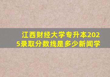 江西财经大学专升本2025录取分数线是多少新闻学