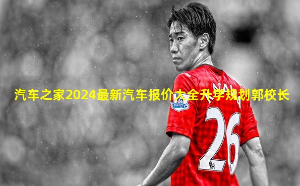 汽车之家2024最新汽车报价大全升学规划郭校长