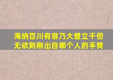 海纳百川有容乃大壁立千仞无欲则刚出自哪个人的手臂