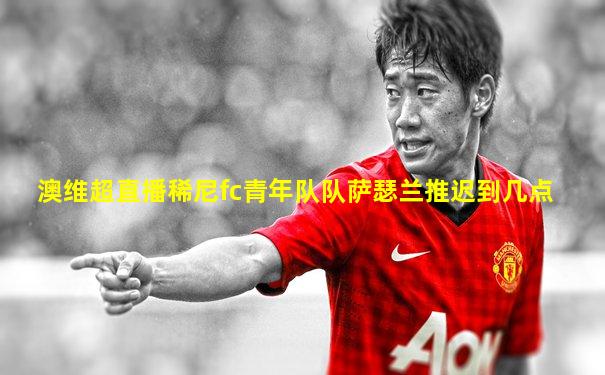 澳维超直播稀尼fc青年队队萨瑟兰推迟到几点