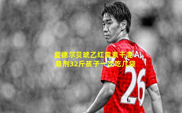 爱德尔贝琥乙红霉素干混悬剂32斤孩子一次吃几袋