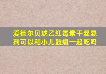 爱德尔贝琥乙红霉素干混悬剂可以和小儿豉翘一起吃吗