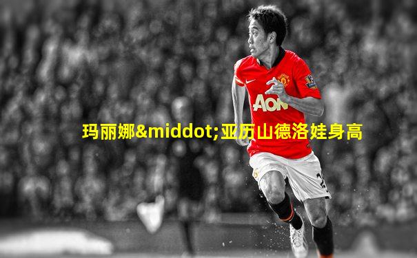 玛丽娜·亚历山德洛娃身高