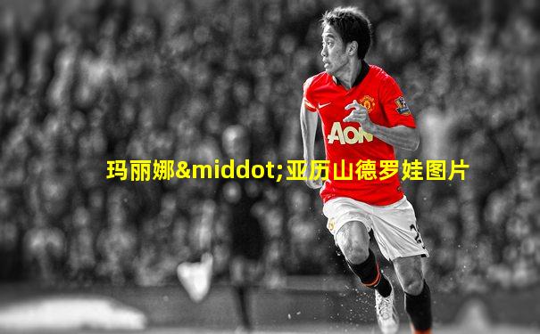 玛丽娜·亚历山德罗娃图片