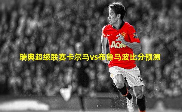瑞典超级联赛卡尔马vs布鲁马波比分预测