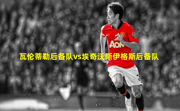 瓦伦蒂勒后备队vs埃奇沃斯伊格斯后备队