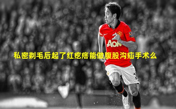 私密剃毛后起了红疙瘩能做腹股沟疝手术么