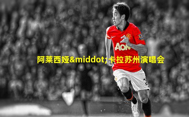 阿莱西娅·卡拉苏州演唱会