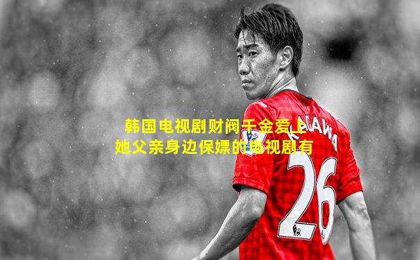 韩国电视剧财阀千金爱上她父亲身边保嫖的电视剧有
