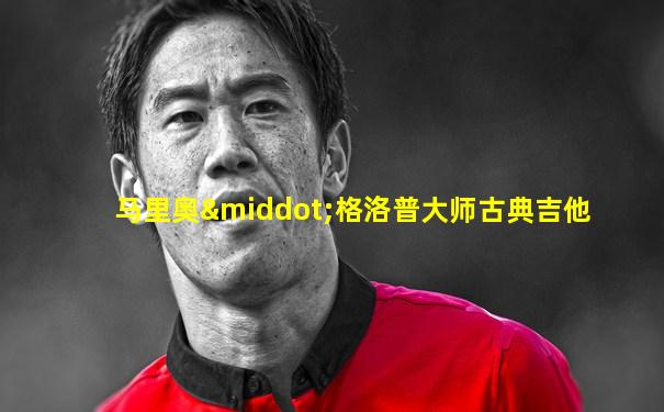 马里奥·格洛普大师古典吉他